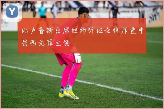 比卢普斯出席纽约听证会律师重申昌西无罪立场